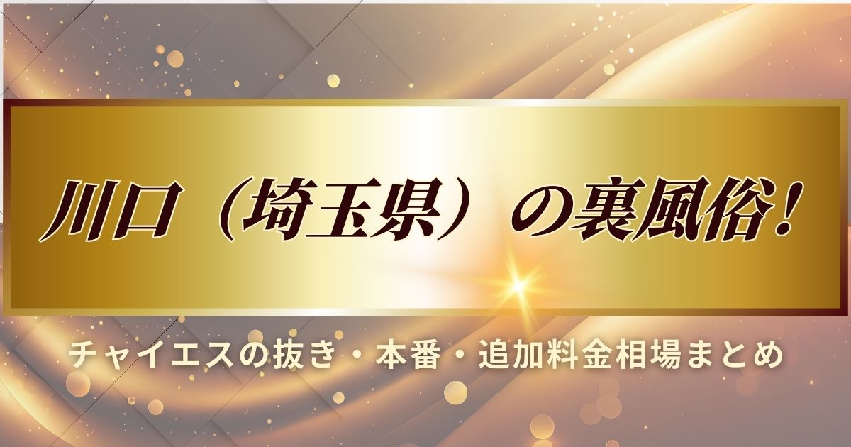 川口（埼玉県）の裏風俗について、チャイエスの抜き・本番・追加料金相場をまとめました